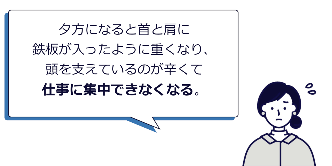 夕方になると首と肩に鉄板が入ったように重くなり、頭を支えているのが辛くて仕事に集中できなくなる。