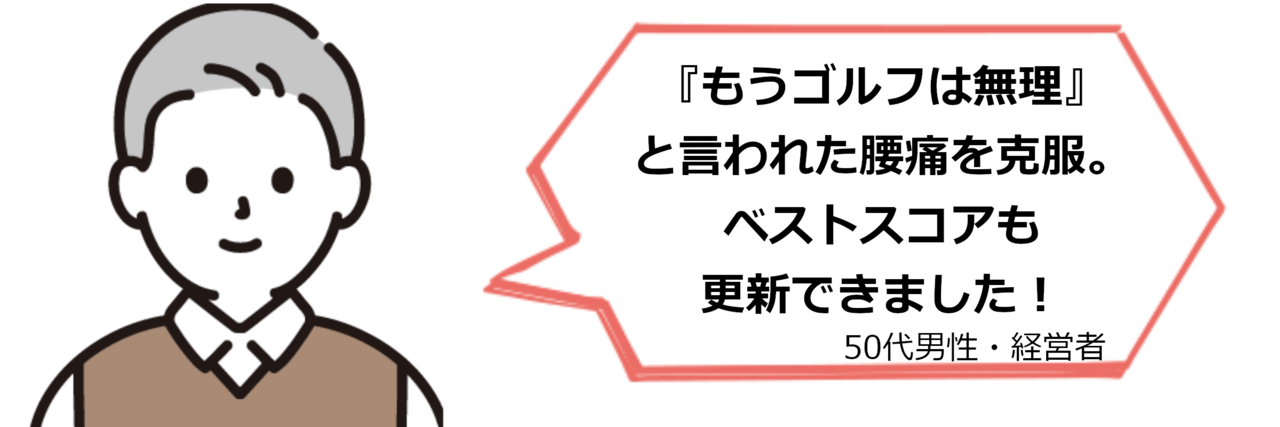 「『もうゴルフは無理』と言われた腰痛を克服。ベストスコアも更新できました！」（50代男性・経営者）